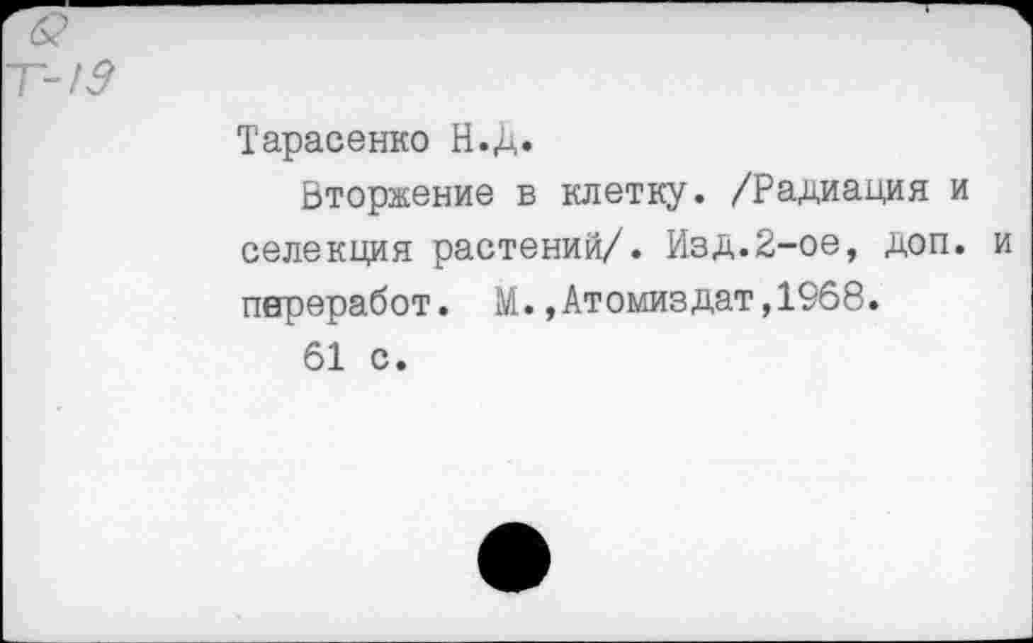 ﻿/3
Тарасенко Н.Д.
Вторжение в клетку. /Радиация и селекция растений/« Изд.2-ое, доп. и пнреработ. М.,Атомиздат,1968.
61 с.